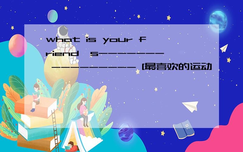 what is your friend's------- --------- [最喜欢的运动】