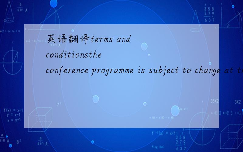 英语翻译terms and conditionsthe conference programme is subject to change at the discretion of the organizer and without prior notice.There will strictly be no refund for