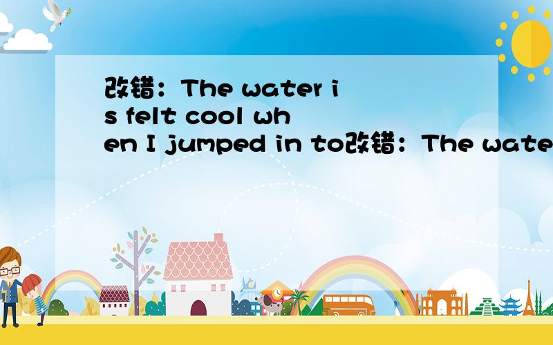 改错：The water is felt cool when I jumped in to改错：The water is felt cool when I jumped in to the pool for morning exercise