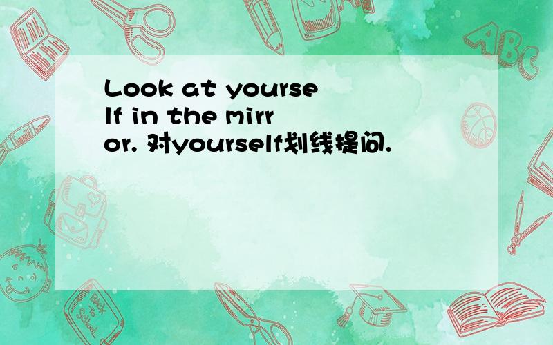 Look at yourself in the mirror. 对yourself划线提问.