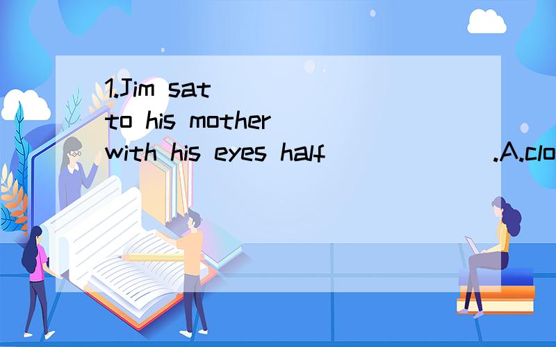 1.Jim sat ____to his mother with his eyes half ______.A.closed,opened B.closes,open C.closely,opening D.closely ,open2.The students went out of the classroom _________A.noise B.noisy C.noisily D.quiet3.Can you come and give us a talk on Thursday or F