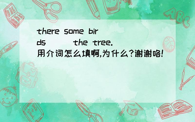 there some birds___the tree.用介词怎么填啊,为什么?谢谢咯!