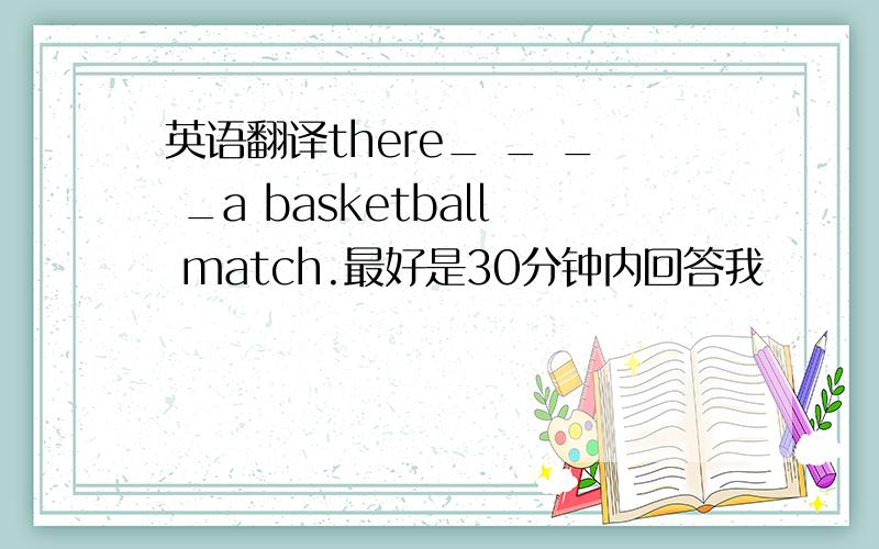 英语翻译there_ _ _ _a basketball match.最好是30分钟内回答我