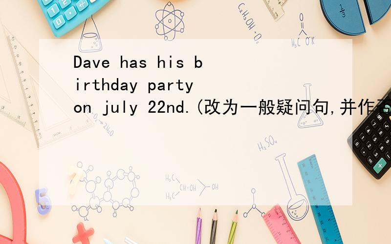 Dave has his birthday party on july 22nd.(改为一般疑问句,并作否定回答）