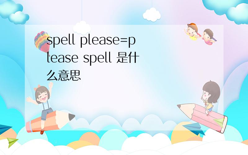 spell please=please spell 是什么意思