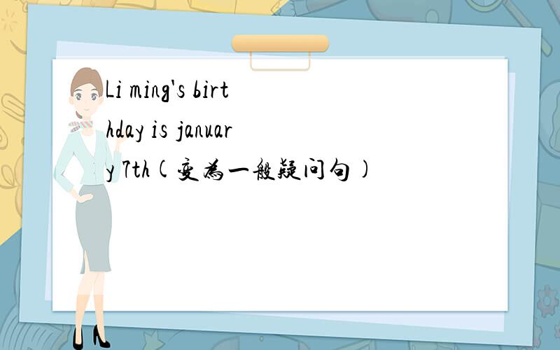 Li ming's birthday is january 7th(变为一般疑问句)