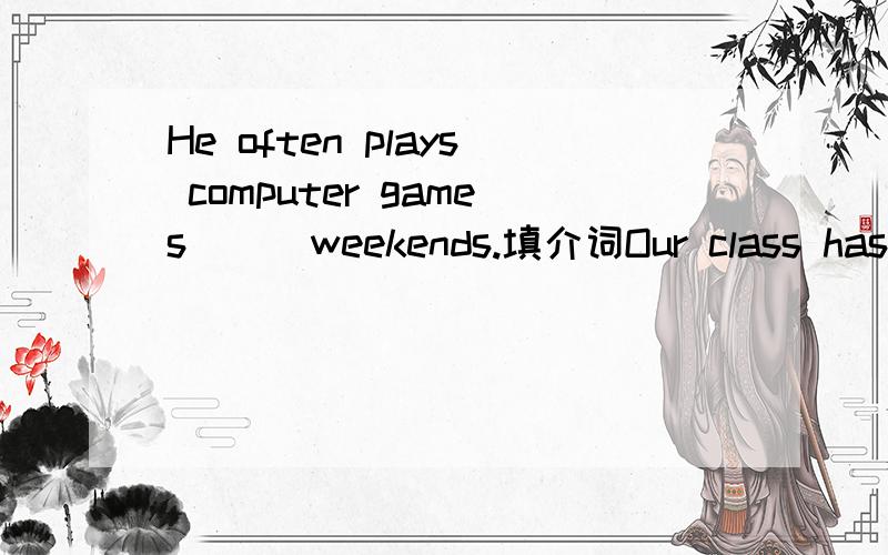 He often plays computer games___weekends.填介词Our class has a basketball match___Friday afternoon.There is a lot rain___Shanghai___summer