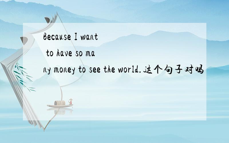 Because I want to have so many money to see the world.这个句子对吗