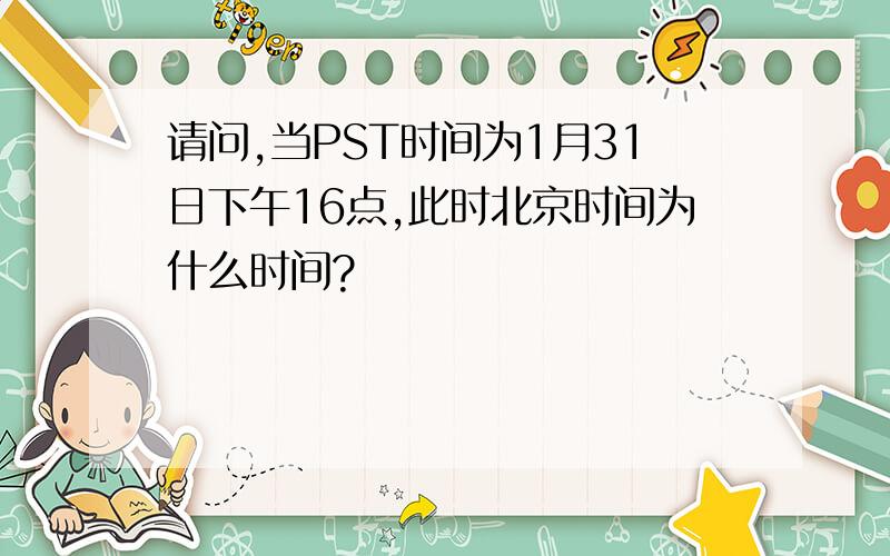 请问,当PST时间为1月31日下午16点,此时北京时间为什么时间?