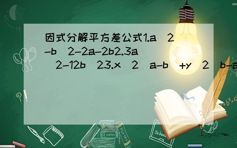 因式分解平方差公式1.a^2-b^2-2a-2b2.3a^2-12b^23.x^2（a-b）+y^2(b-a)4.9(a-2b)^2-16(a-b)^2 5.4a^2-b^2+6a-3b6.(a+b)(a-b)^2-(a+b)^3