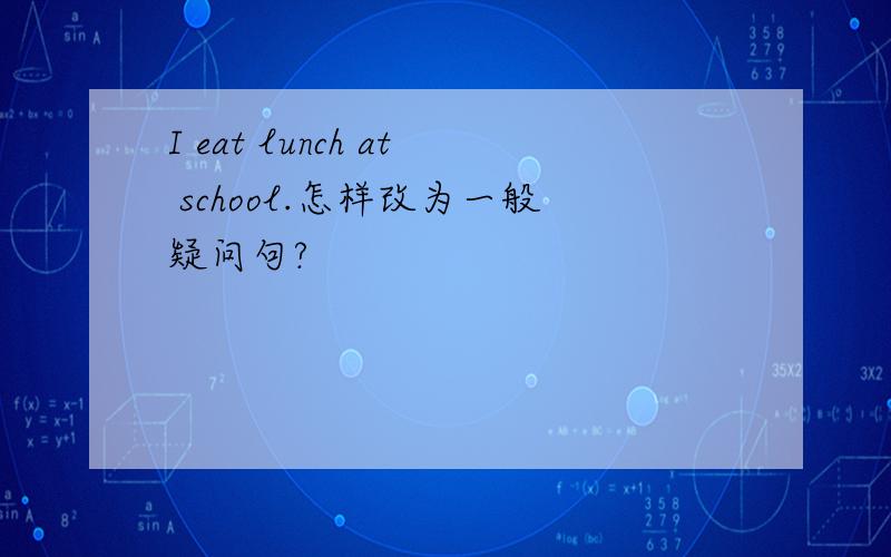 I eat lunch at school.怎样改为一般疑问句?