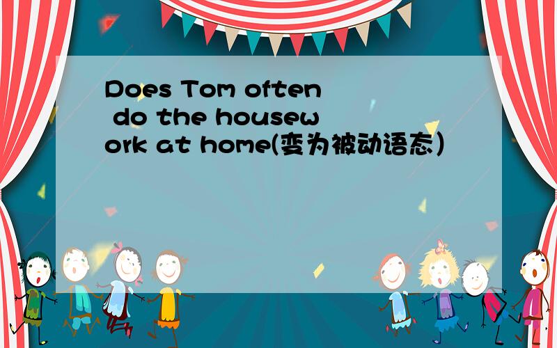 Does Tom often do the housework at home(变为被动语态）