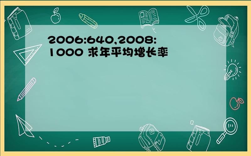 2006:640,2008:1000 求年平均增长率