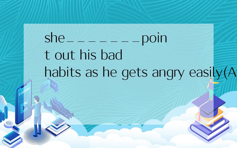 she_______point out his bad habits as he gets angry easily(A)dares not (B)dare not (C)didn't dare (D)dare not to
