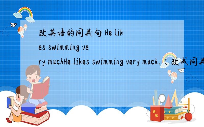 改英语的同义句 He likes swimming very muchHe likes swimming very much.（改成同义句）He ______  ______  ______ swimming.