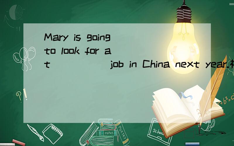 Mary is going to look for a t_____ job in China next year.根据句意填空