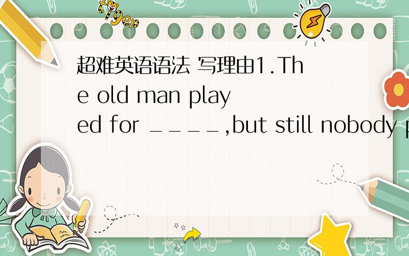 超难英语语法 写理由1.The old man played for ____,but still nobody put any money into his hatA.some time B.some times
