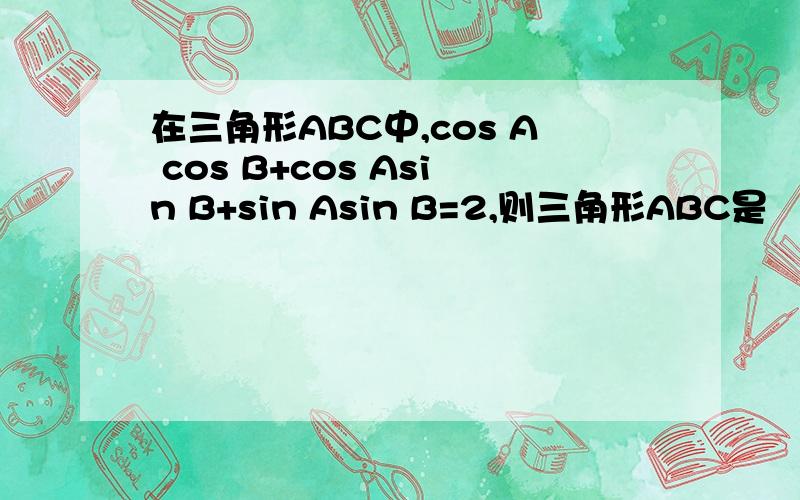 在三角形ABC中,cos A cos B+cos Asin B+sin Asin B=2,则三角形ABC是