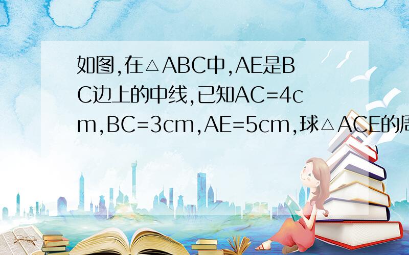 如图,在△ABC中,AE是BC边上的中线,已知AC=4cm,BC=3cm,AE=5cm,球△ACE的周长