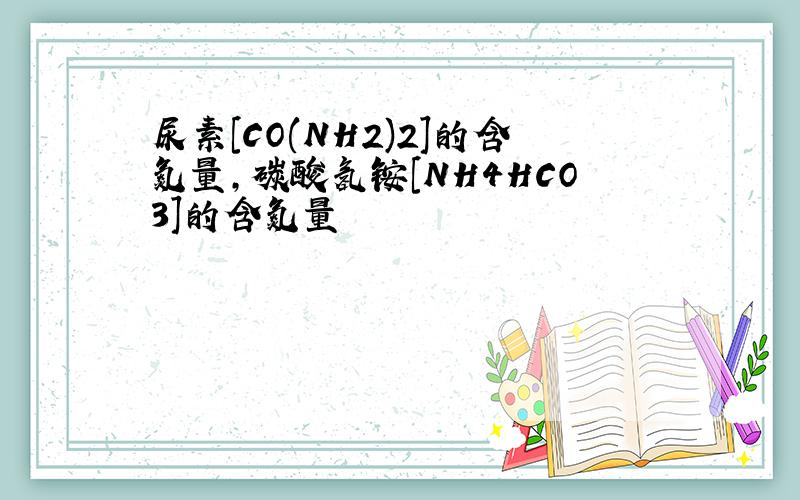 尿素[CO(NH2)2]的含氮量,碳酸氢铵[NH4HCO3]的含氮量