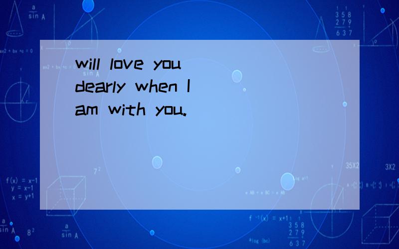 will love you dearly when I am with you.