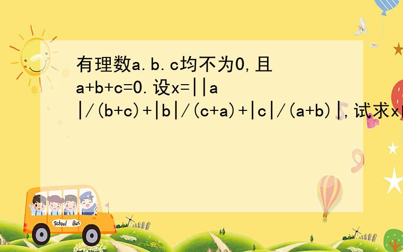 有理数a.b.c均不为0,且a+b+c=0.设x=||a|/(b+c)+|b|/(c+a)+|c|/(a+b)|,试求x的19次方+99x+2000的值.