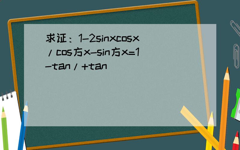 求证：1-2sinxcosx/cos方x-sin方x=1-tan/+tan