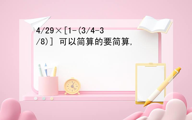 4/29×[1-(3/4-3/8)] 可以简算的要简算,