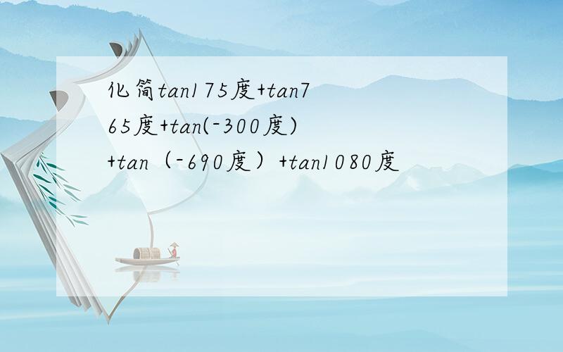 化简tan175度+tan765度+tan(-300度)+tan（-690度）+tan1080度