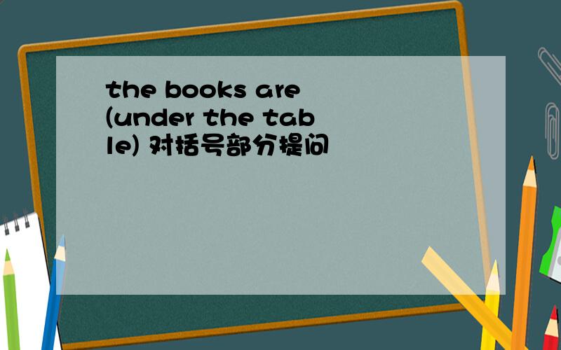 the books are (under the table) 对括号部分提问