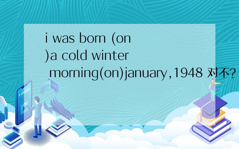 i was born (on)a cold winter morning(on)january,1948 对不?