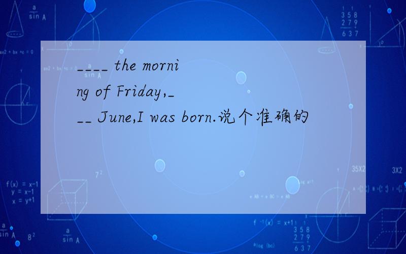 ____ the morning of Friday,___ June,I was born.说个准确的