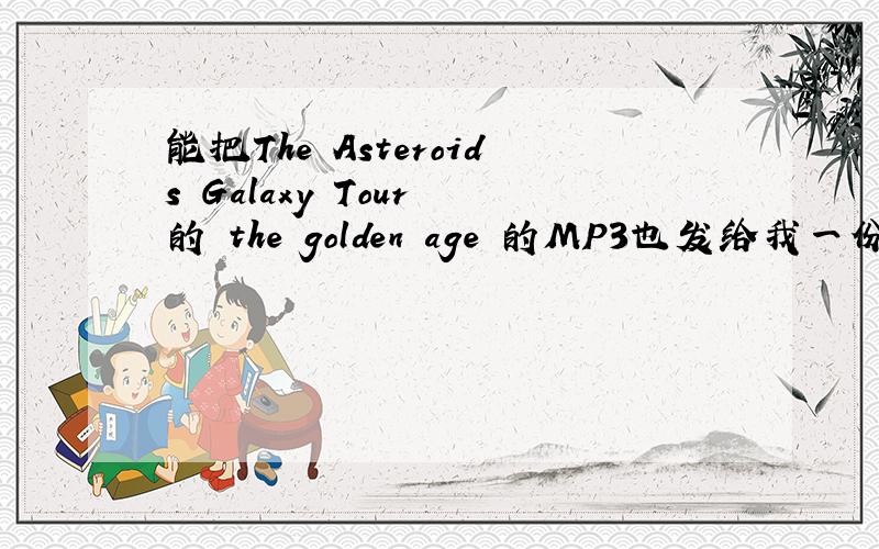 能把The Asteroids Galaxy Tour 的 the golden age 的MP3也发给我一份吗?gaogao.mingming@163.com