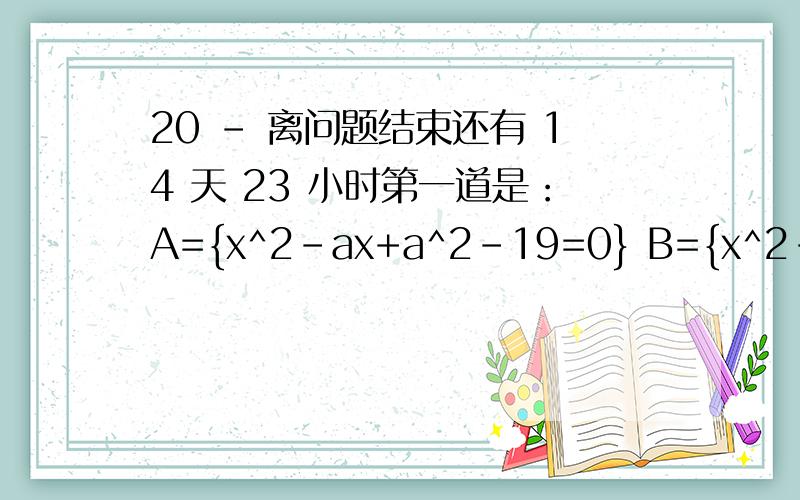 20 - 离问题结束还有 14 天 23 小时第一道是：A={x^2-ax+a^2-19=0} B={x^2-5x+6=0} C={x^2+2x-8=0} 又A交B不等于空集 A交C等于空集,求a 第二道是：A:{x^2+ax+a^2-12=0} B:{x^2-2x-8=0} A并B等于B 求a的值 ````急呀 T.T