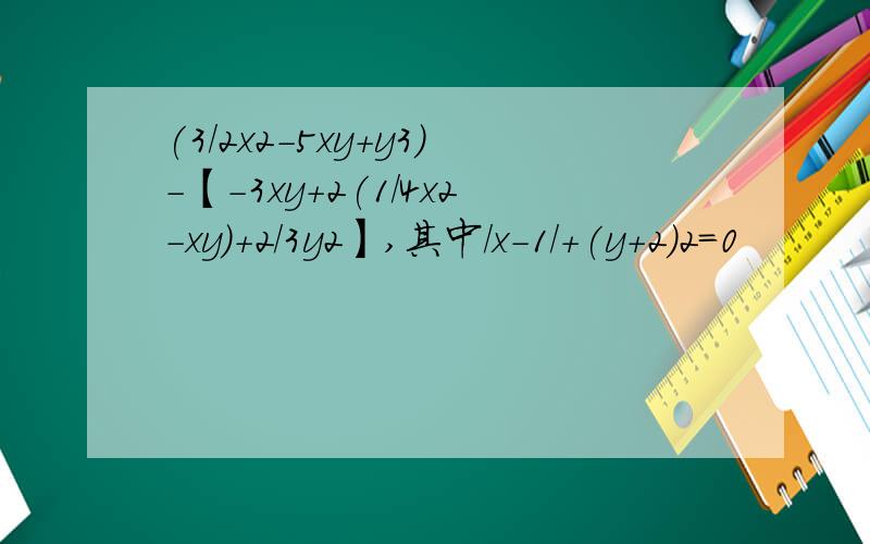 (3/2x2-5xy+y3)-【-3xy+2(1/4x2-xy)+2/3y2】,其中/x-1/+(y+2)2=0
