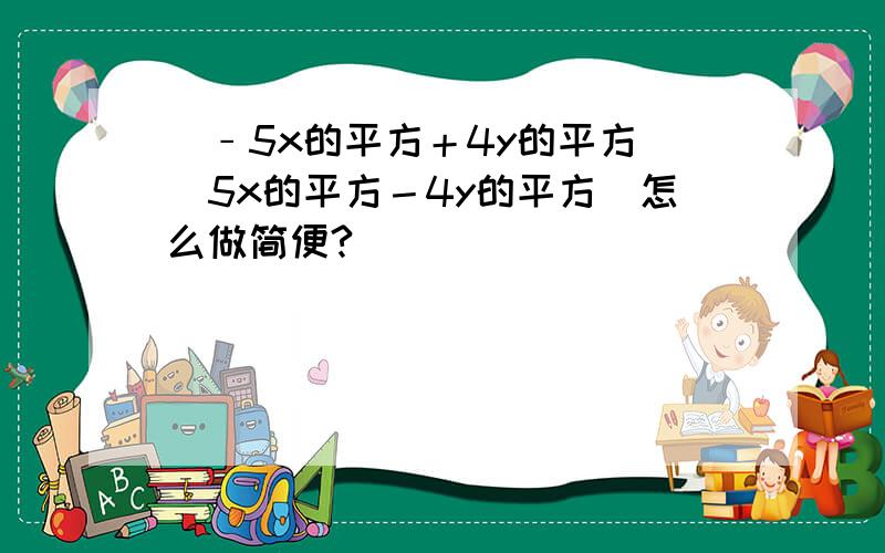 （﹣5x的平方＋4y的平方）（5x的平方－4y的平方）怎么做简便?