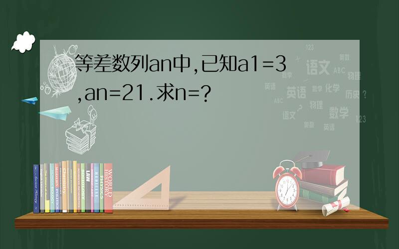 等差数列an中,已知a1=3,an=21.求n=?