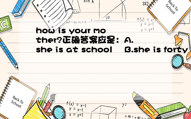 how is your mother?正确答案应是：A.she is at school 　B.she is forty　 C.she is OK　 D.she is teacher