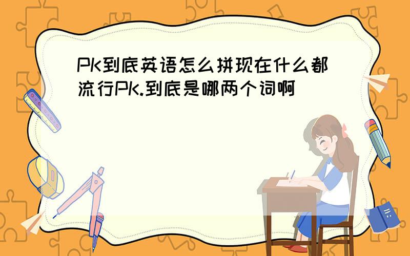 PK到底英语怎么拼现在什么都流行PK.到底是哪两个词啊