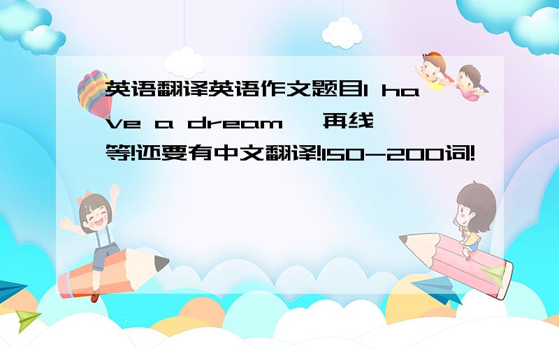 英语翻译英语作文题目I have a dream ,再线等!还要有中文翻译!150-200词!