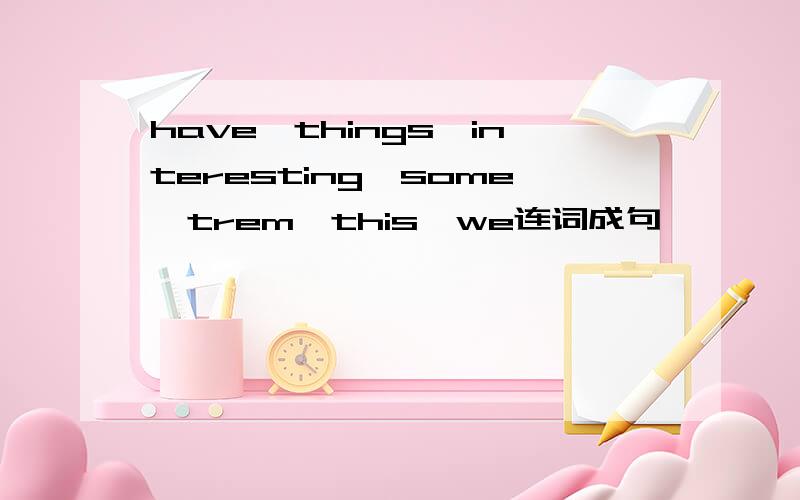 have,things,interesting,some,trem,this,we连词成句