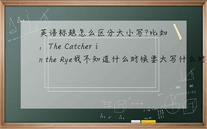 英语标题怎么区分大小写?比如：The Catcher in the Rye我不知道什么时候要大写什么时候要小写啊