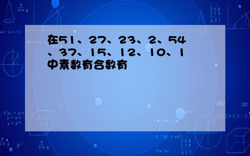 在51、27、23、2、54、37、15、12、10、1中素数有合数有