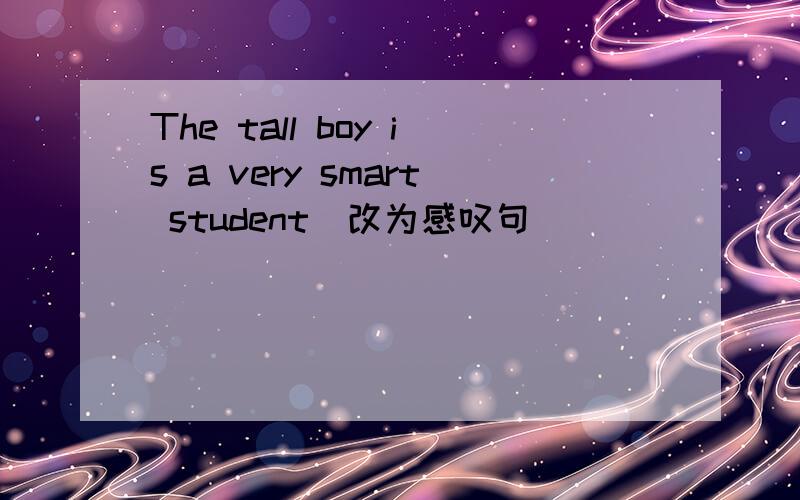 The tall boy is a very smart student(改为感叹句)