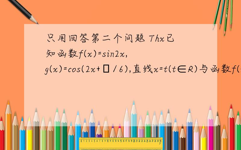 只用回答第二个问题 Thx已知函数f(x)=sin2x,g(x)=cos(2x+π/6),直线x=t(t∈R)与函数f(x)、g(x)的图象分别交于M、N两点.（1）当t=π/4时,求‖MN‖的值；（2）求‖MN‖在t∈[0,π/2]时的最大值.