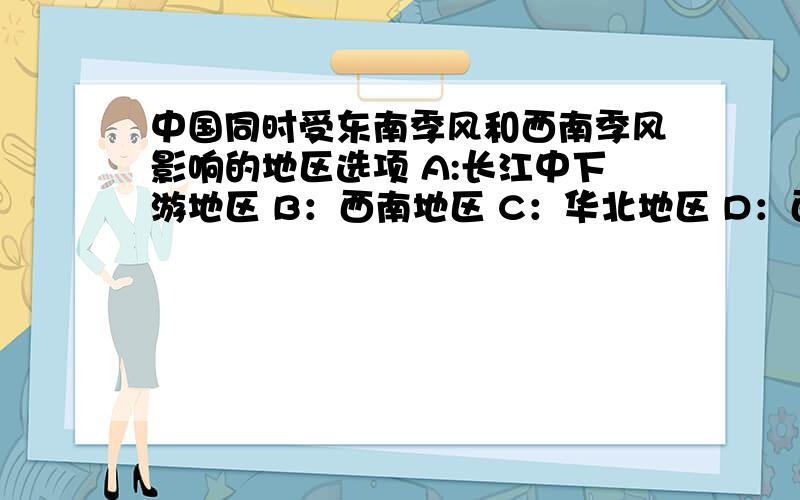 中国同时受东南季风和西南季风影响的地区选项 A:长江中下游地区 B：西南地区 C：华北地区 D：西北地区