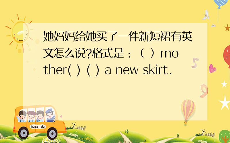 她妈妈给她买了一件新短裙有英文怎么说?格式是：（ ）mother( ) ( ) a new skirt.