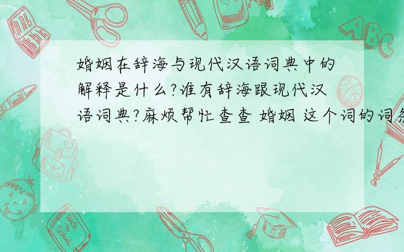 婚姻在辞海与现代汉语词典中的解释是什么?谁有辞海跟现代汉语词典?麻烦帮忙查查 婚姻 这个词的词条解释.可以麻烦注明一下查的字典的名字么。