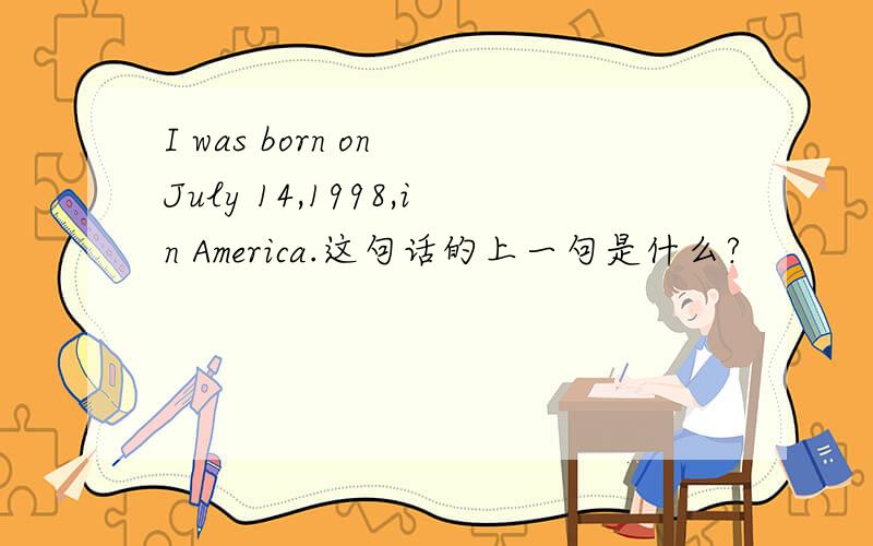 I was born on July 14,1998,in America.这句话的上一句是什么?