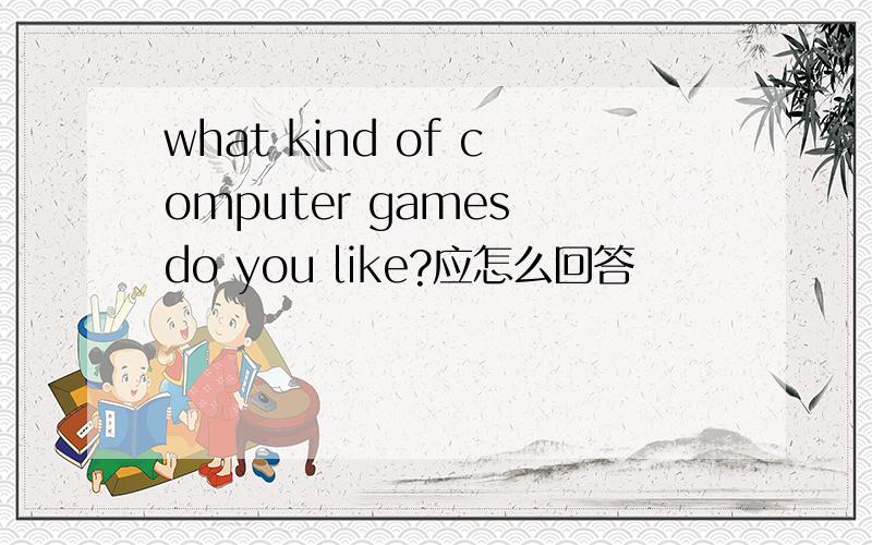 what kind of computer games do you like?应怎么回答